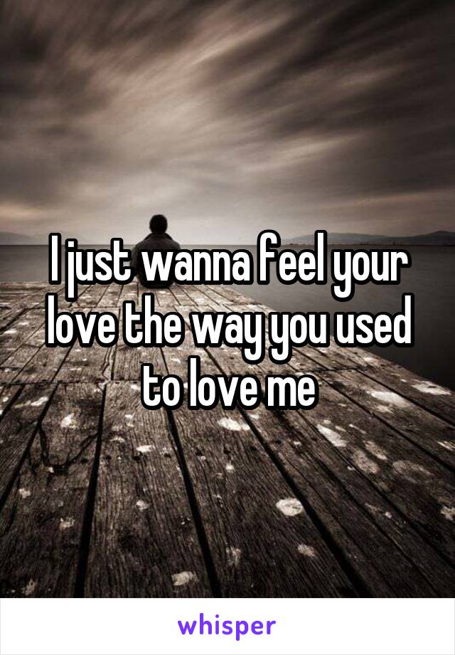 I just wanna feel your love the way you used to love me