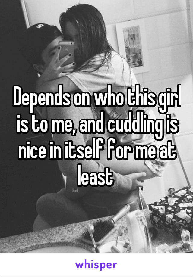 Depends on who this girl is to me, and cuddling is nice in itself for me at least 