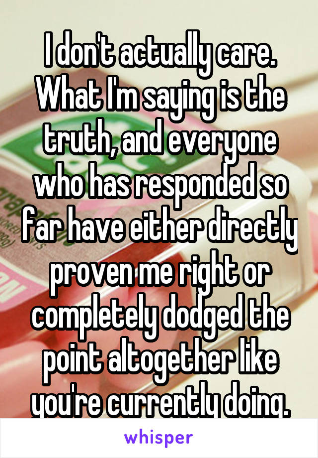 I don't actually care. What I'm saying is the truth, and everyone who has responded so far have either directly proven me right or completely dodged the point altogether like you're currently doing.