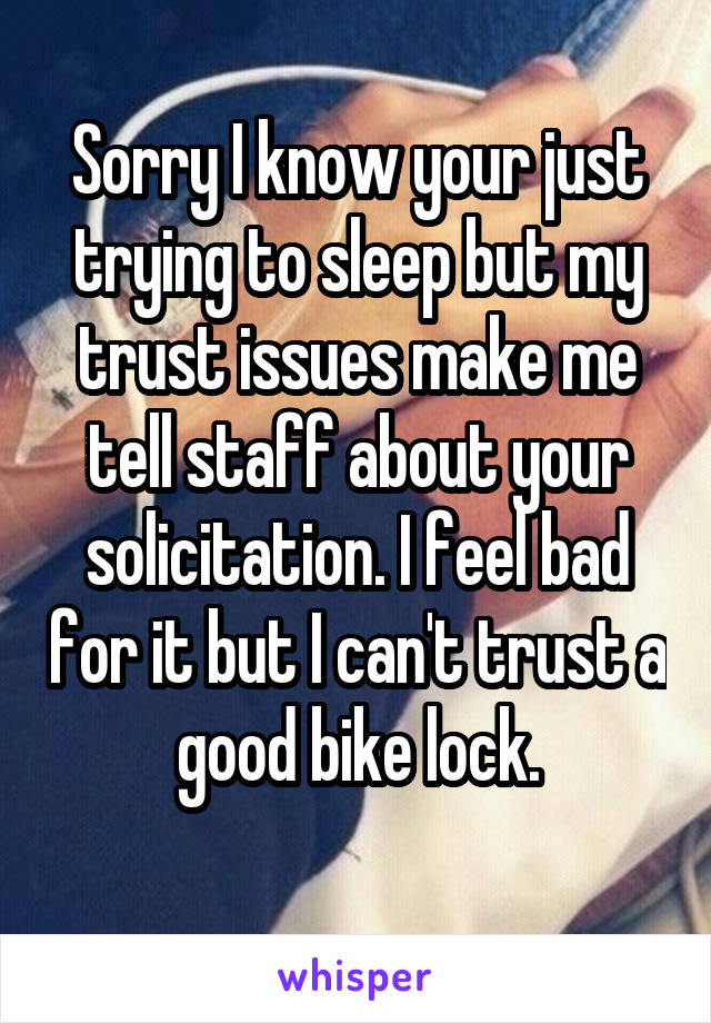 Sorry I know your just trying to sleep but my trust issues make me tell staff about your solicitation. I feel bad for it but I can't trust a good bike lock.
