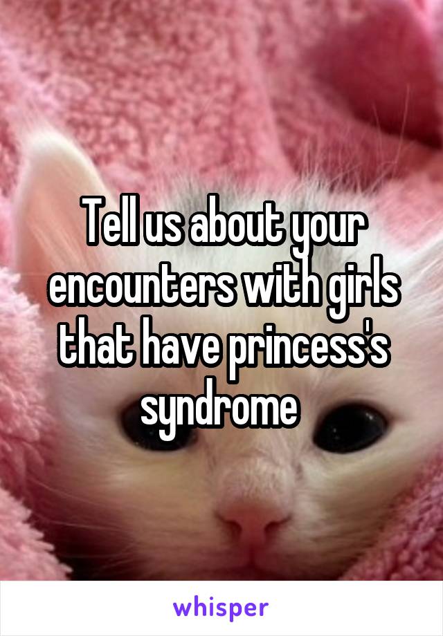 Tell us about your encounters with girls that have princess's syndrome 