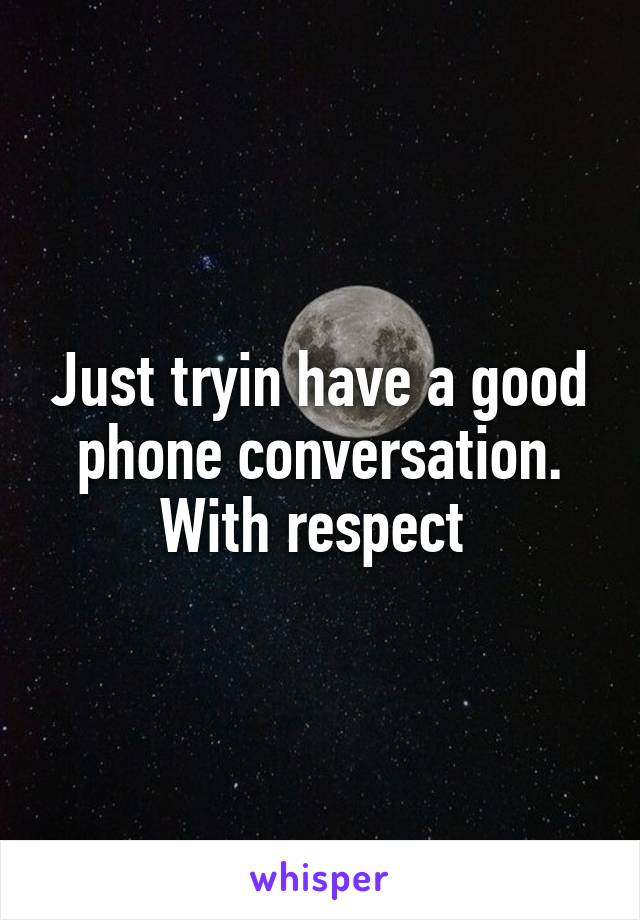 Just tryin have a good phone conversation.
With respect 