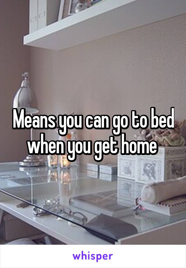 Means you can go to bed when you get home 