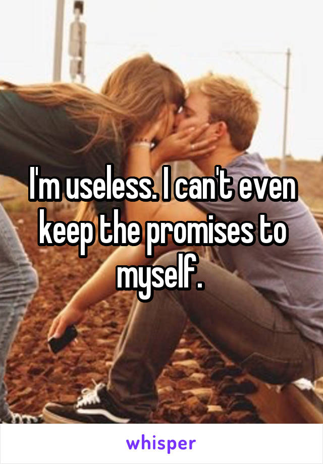 I'm useless. I can't even keep the promises to myself. 