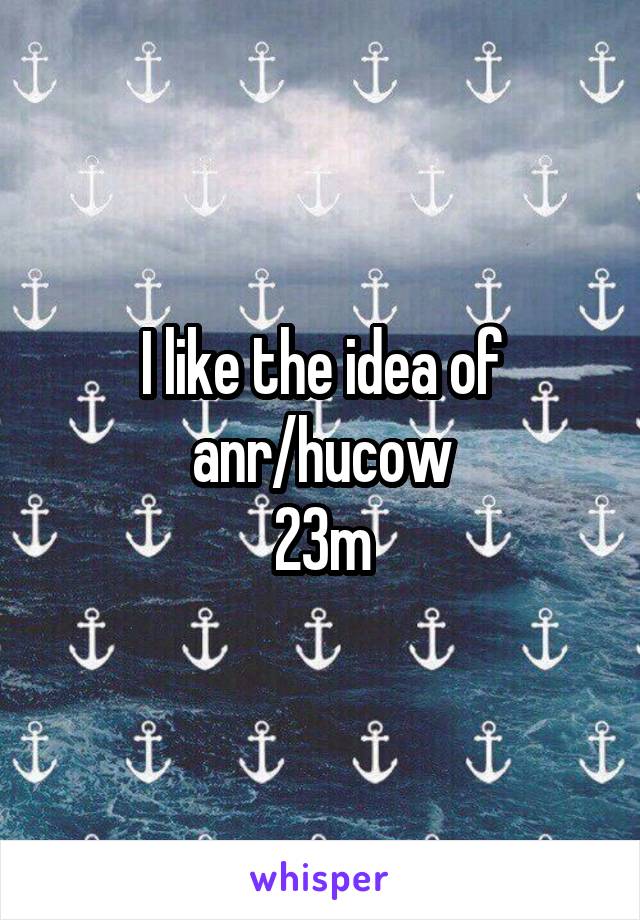 I like the idea of anr/hucow
23m