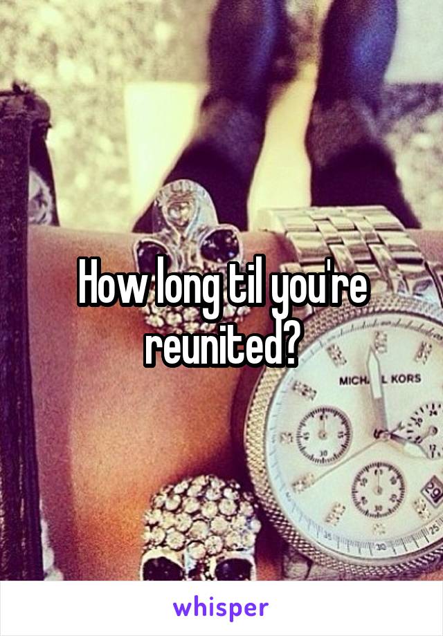 How long til you're reunited?