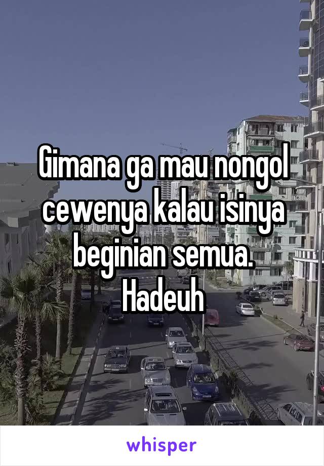 Gimana ga mau nongol cewenya kalau isinya beginian semua.
Hadeuh