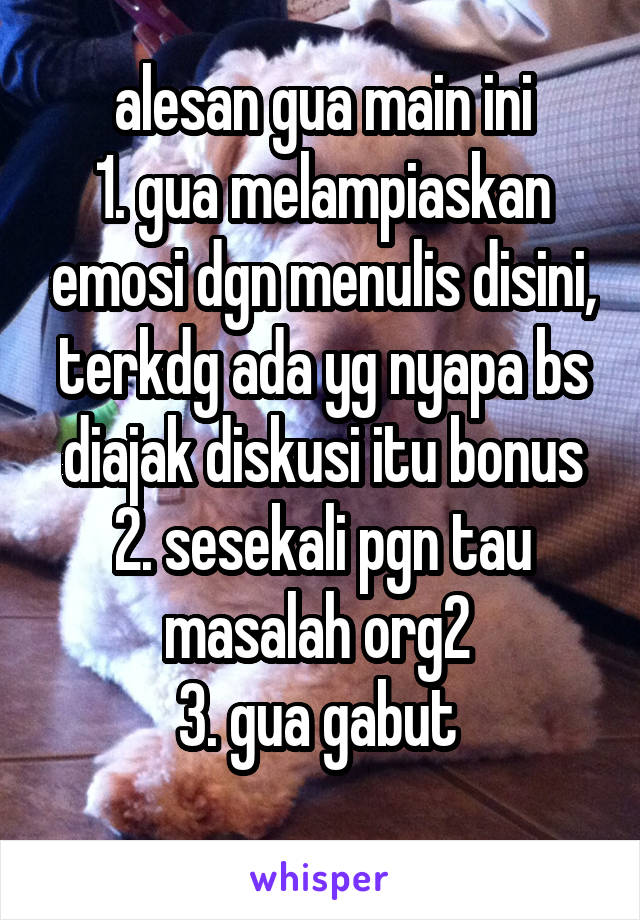 alesan gua main ini
1. gua melampiaskan emosi dgn menulis disini, terkdg ada yg nyapa bs diajak diskusi itu bonus
2. sesekali pgn tau masalah org2 
3. gua gabut 
