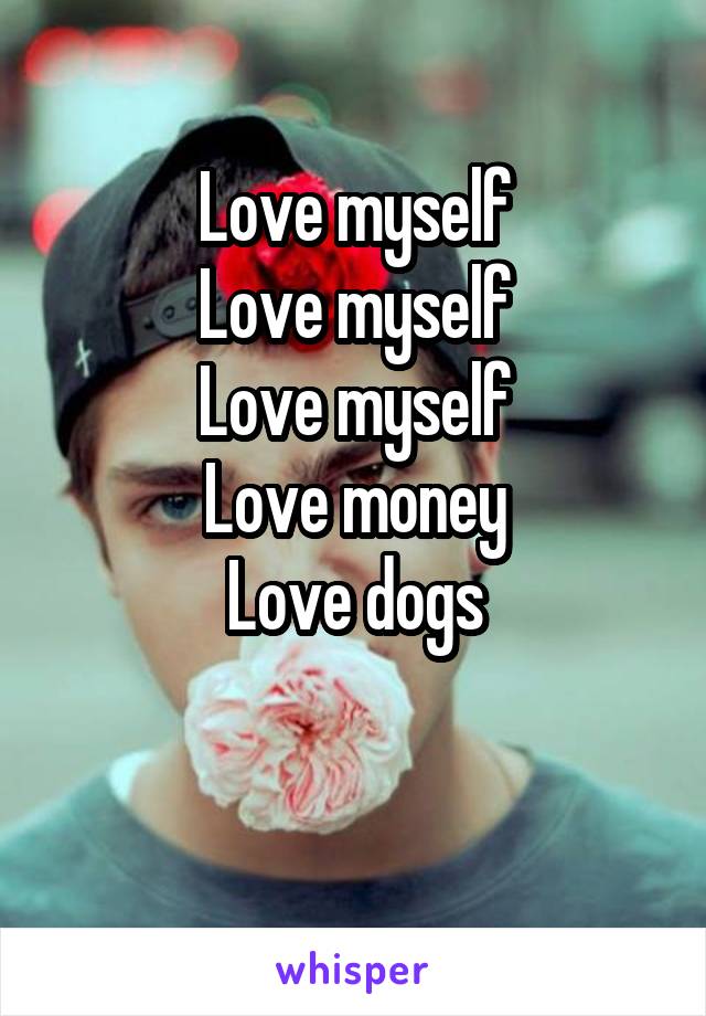 Love myself
Love myself
Love myself
Love money
Love dogs

