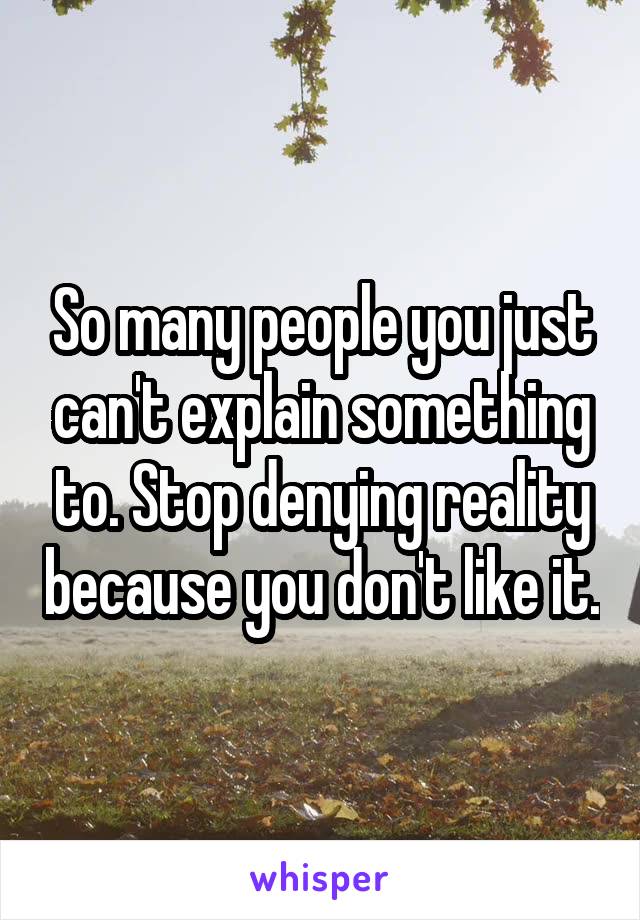 So many people you just can't explain something to. Stop denying reality because you don't like it.