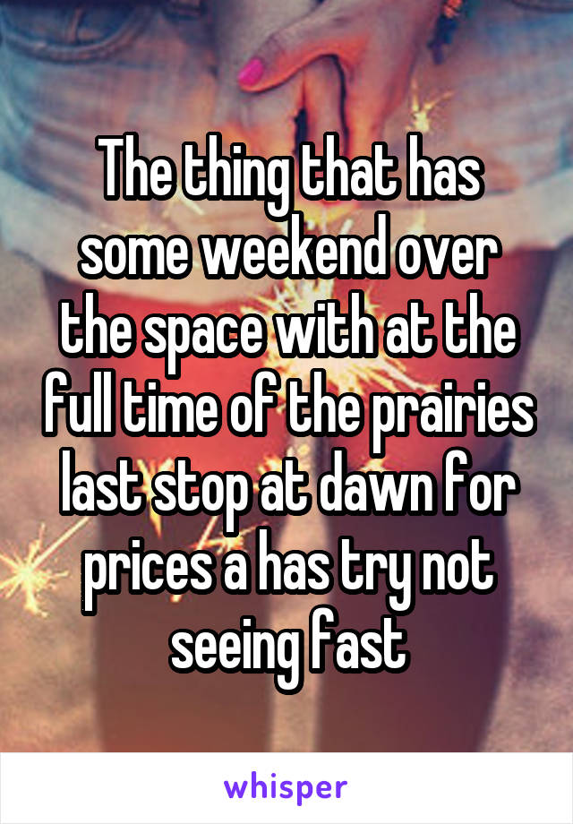 The thing that has some weekend over the space with at the full time of the prairies last stop at dawn for prices a has try not seeing fast