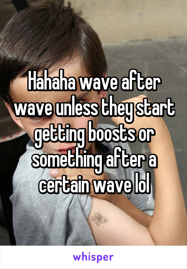 Hahaha wave after wave unless they start getting boosts or something after a certain wave lol