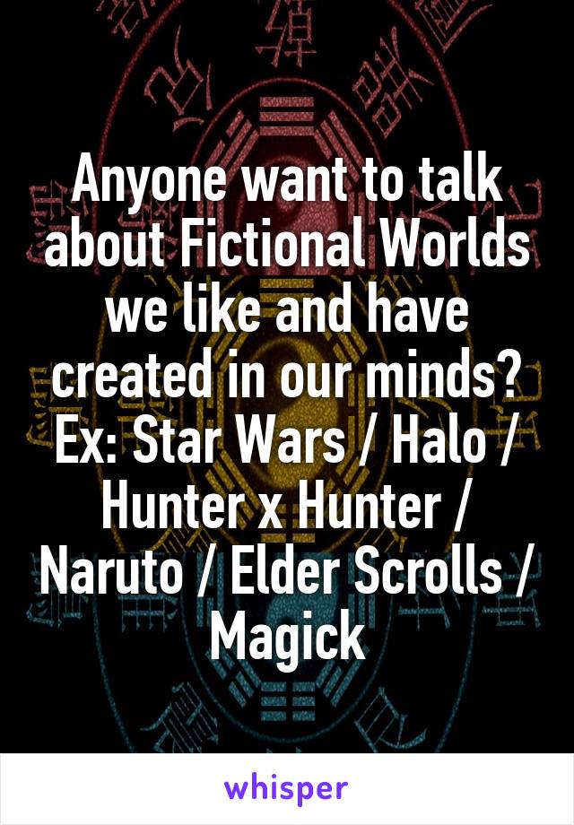 Anyone want to talk about Fictional Worlds we like and have created in our minds?
Ex: Star Wars / Halo / Hunter x Hunter / Naruto / Elder Scrolls / Magick