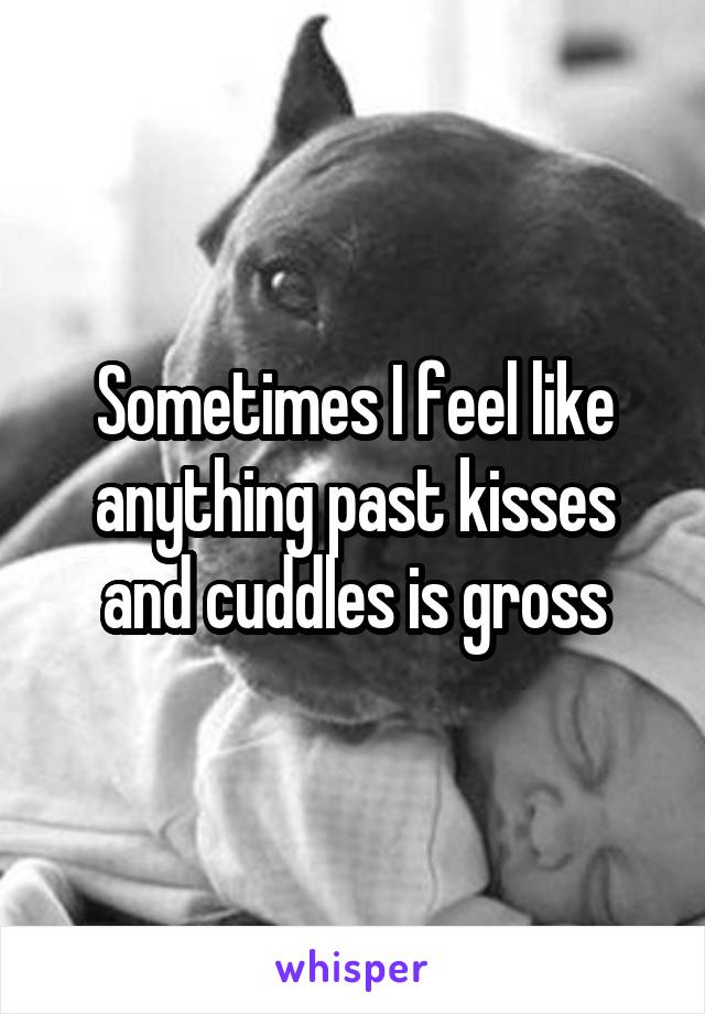 Sometimes I feel like anything past kisses and cuddles is gross