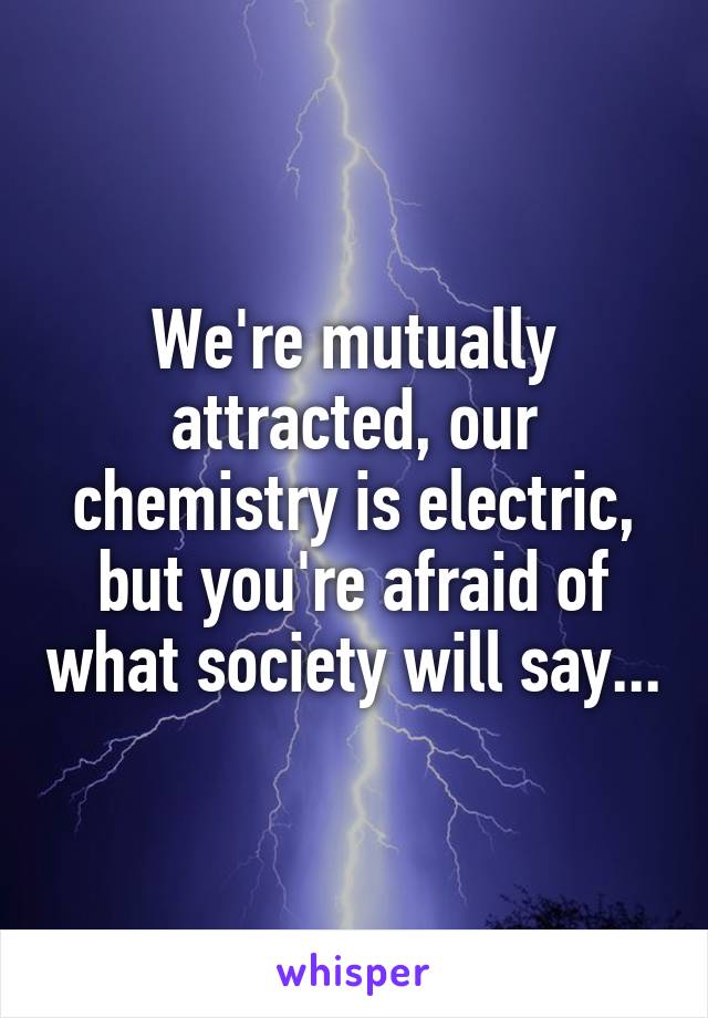 We're mutually attracted, our chemistry is electric, but you're afraid of what society will say...