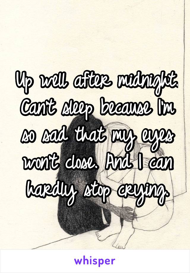 Up well after midnight. Can't sleep because I'm so sad that my eyes won't close. And I can hardly stop crying.