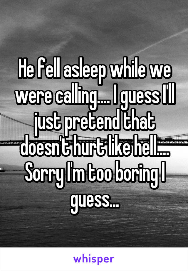 He fell asleep while we were calling.... I guess I'll just pretend that doesn't hurt like hell....
Sorry I'm too boring I guess...