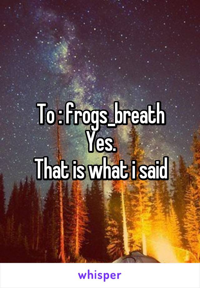 To : frogs_breath
Yes.
That is what i said