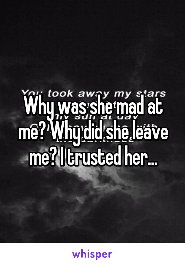 Why was she mad at me? Why did she leave me? I trusted her...