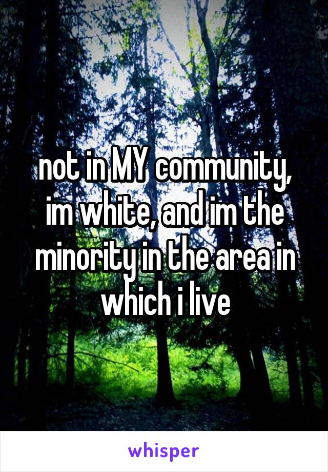 not in MY community, im white, and im the minority in the area in which i live