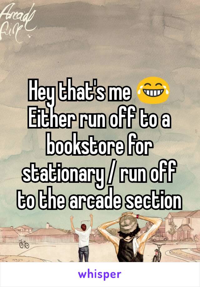 Hey that's me 😂
Either run off to a bookstore for stationary / run off to the arcade section