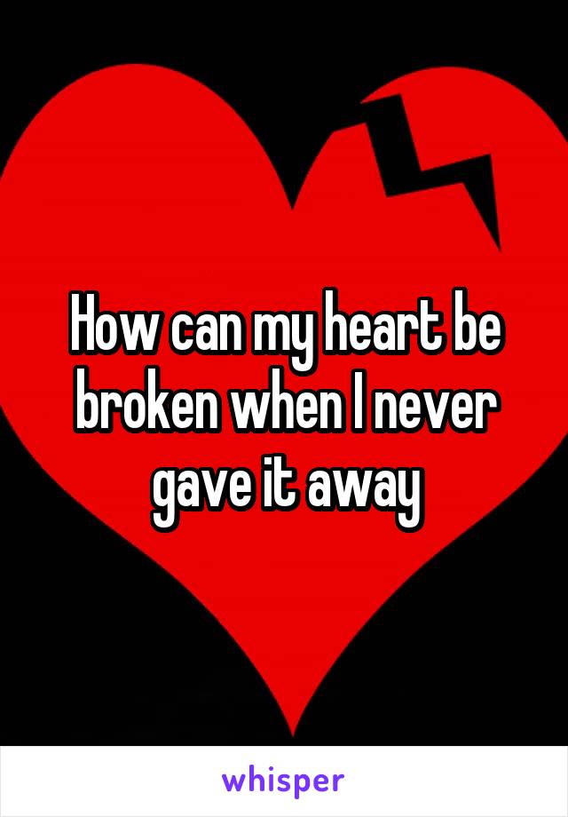 How can my heart be broken when I never gave it away