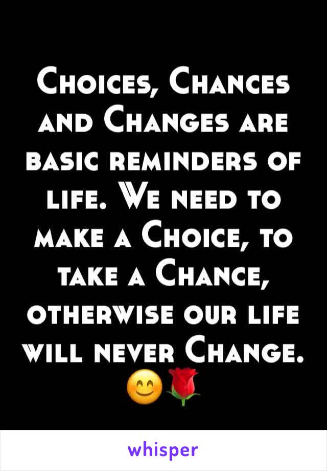 Choices, Chances and Changes are basic reminders of life. We need to make a Choice, to take a Chance, otherwise our life will never Change.
😊🌹