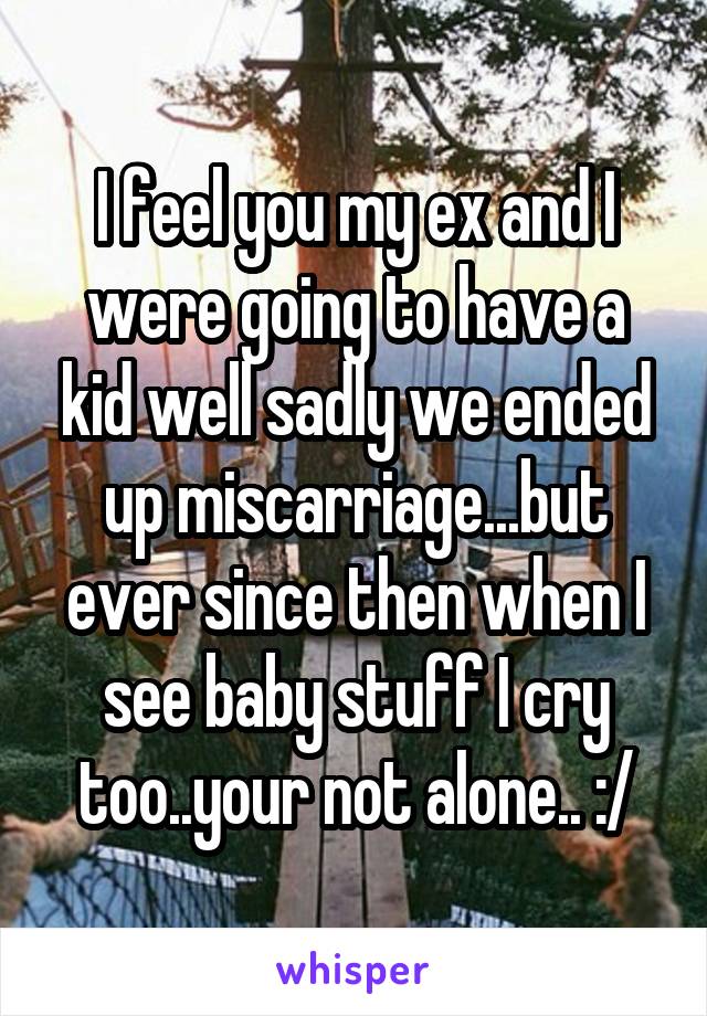 I feel you my ex and I were going to have a kid well sadly we ended up miscarriage...but ever since then when I see baby stuff I cry too..your not alone.. :/