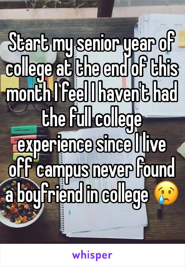 Start my senior year of college at the end of this month I feel I haven't had the full college experience since I live off campus never found a boyfriend in college 😢