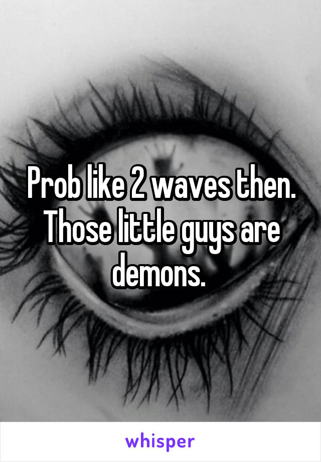 Prob like 2 waves then. Those little guys are demons. 