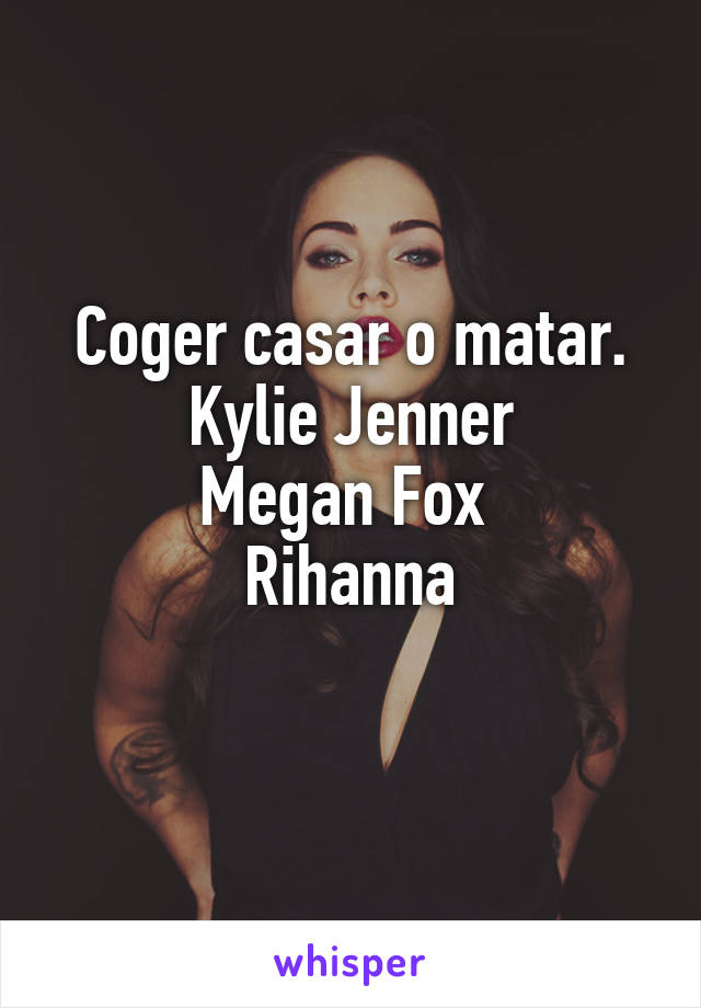 Coger casar o matar.
Kylie Jenner
Megan Fox 
Rihanna
