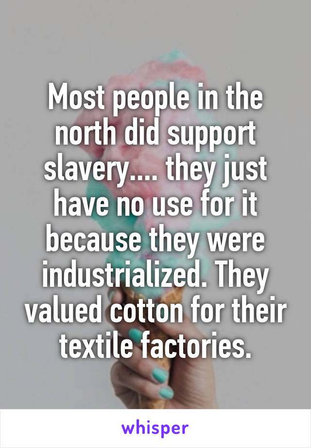 Most people in the north did support slavery.... they just have no use for it because they were industrialized. They valued cotton for their textile factories.