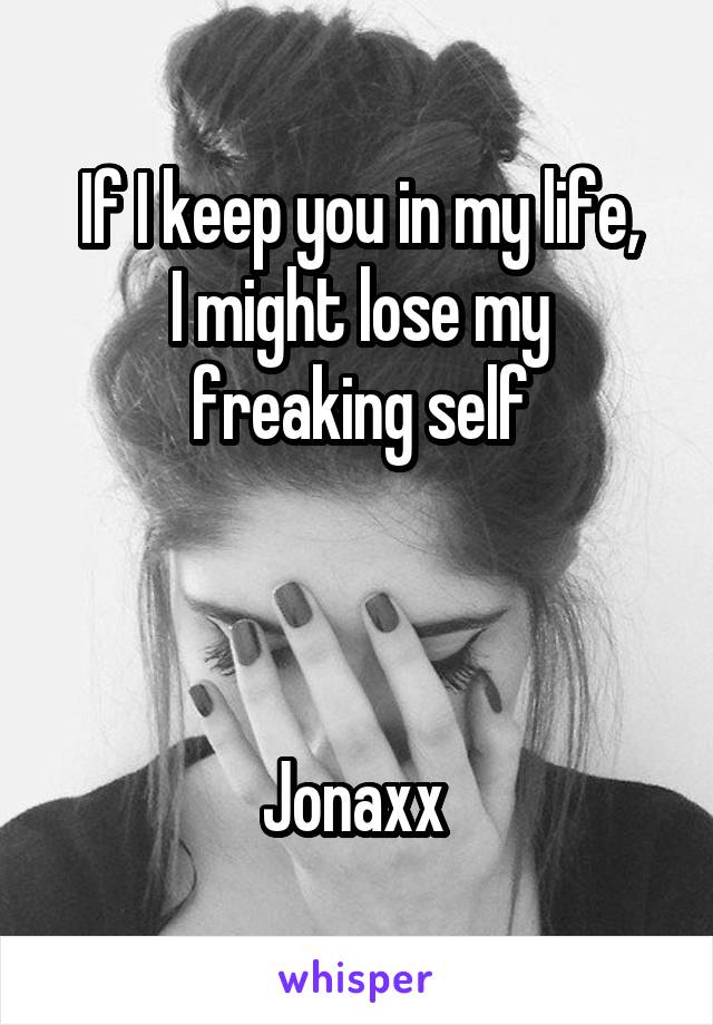 If I keep you in my life,
I might lose my freaking self



Jonaxx 