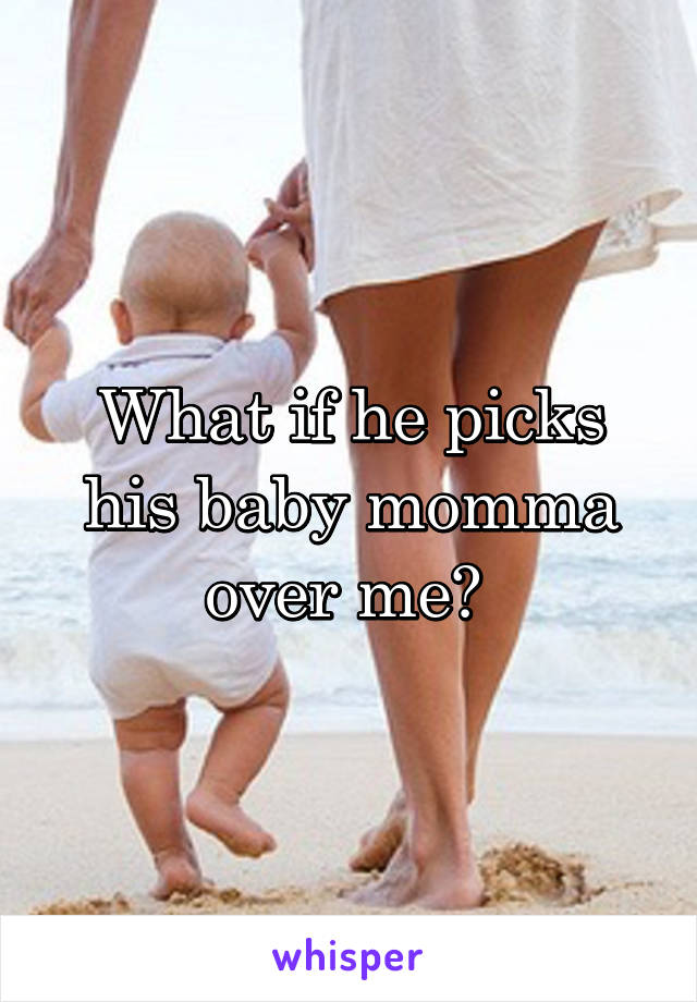 What if he picks his baby momma over me? 