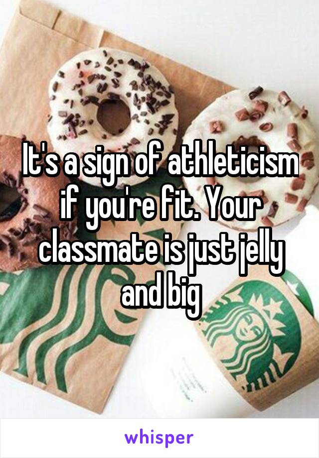 It's a sign of athleticism if you're fit. Your classmate is just jelly and big