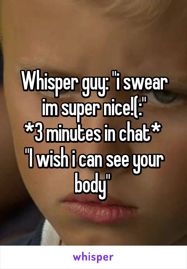 Whisper guy: "i swear im super nice!(:"
*3 minutes in chat* 
"I wish i can see your body" 