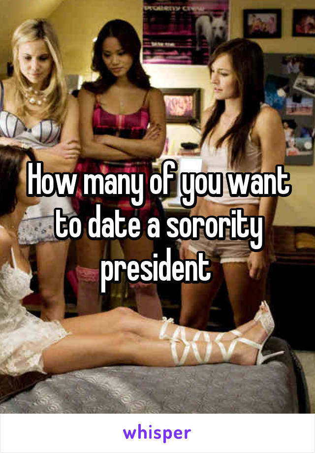 How many of you want to date a sorority president 