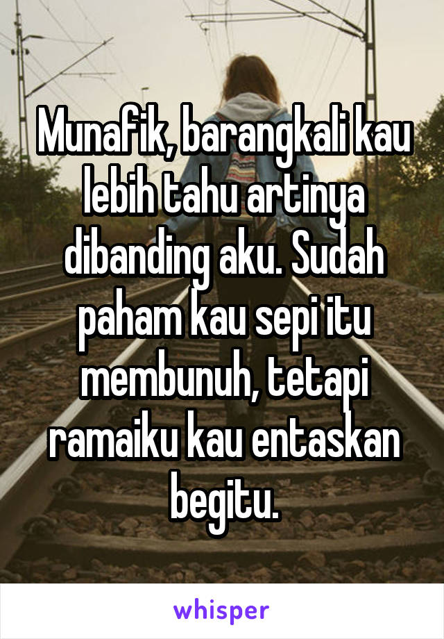 Munafik, barangkali kau lebih tahu artinya dibanding aku. Sudah paham kau sepi itu membunuh, tetapi ramaiku kau entaskan begitu.