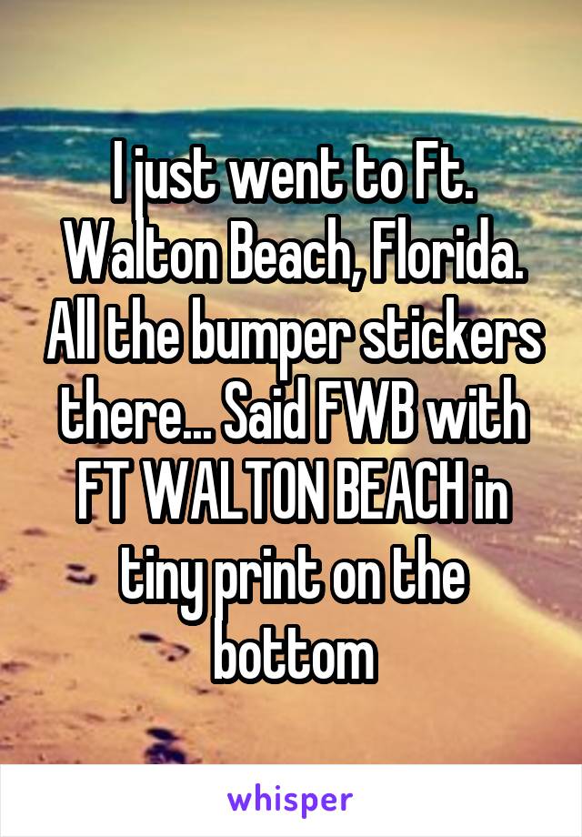 I just went to Ft. Walton Beach, Florida. All the bumper stickers there... Said FWB with FT WALTON BEACH in tiny print on the bottom