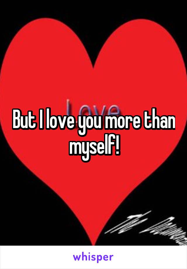 But I love you more than myself!