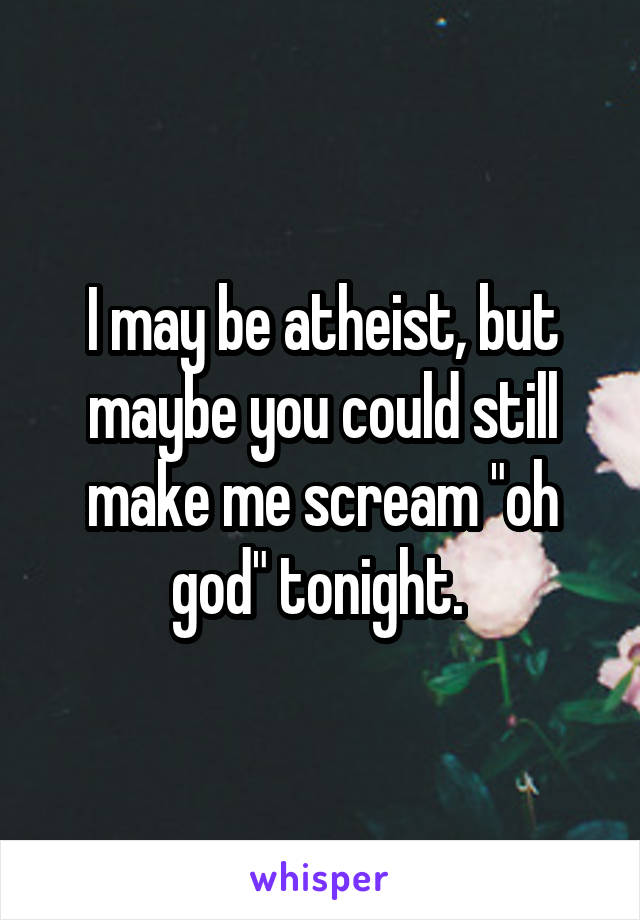 I may be atheist, but maybe you could still make me scream "oh god" tonight. 