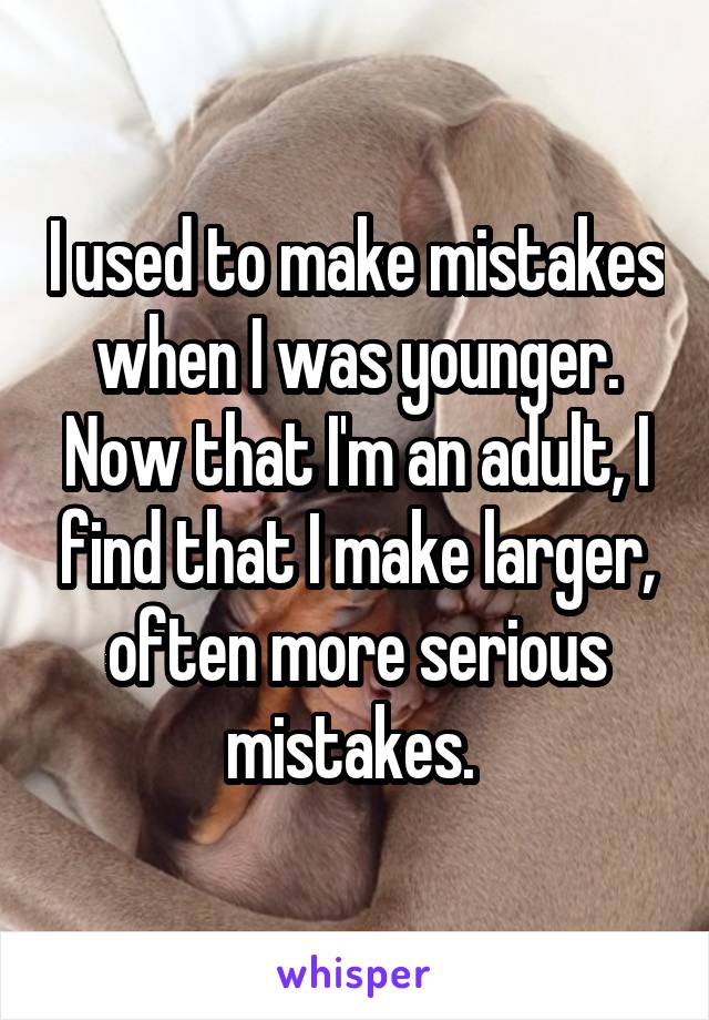 I used to make mistakes when I was younger. Now that I'm an adult, I find that I make larger, often more serious mistakes. 