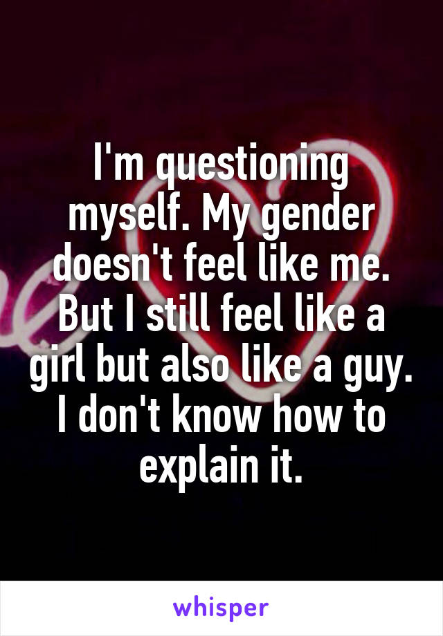 I'm questioning myself. My gender doesn't feel like me. But I still feel like a girl but also like a guy. I don't know how to explain it.