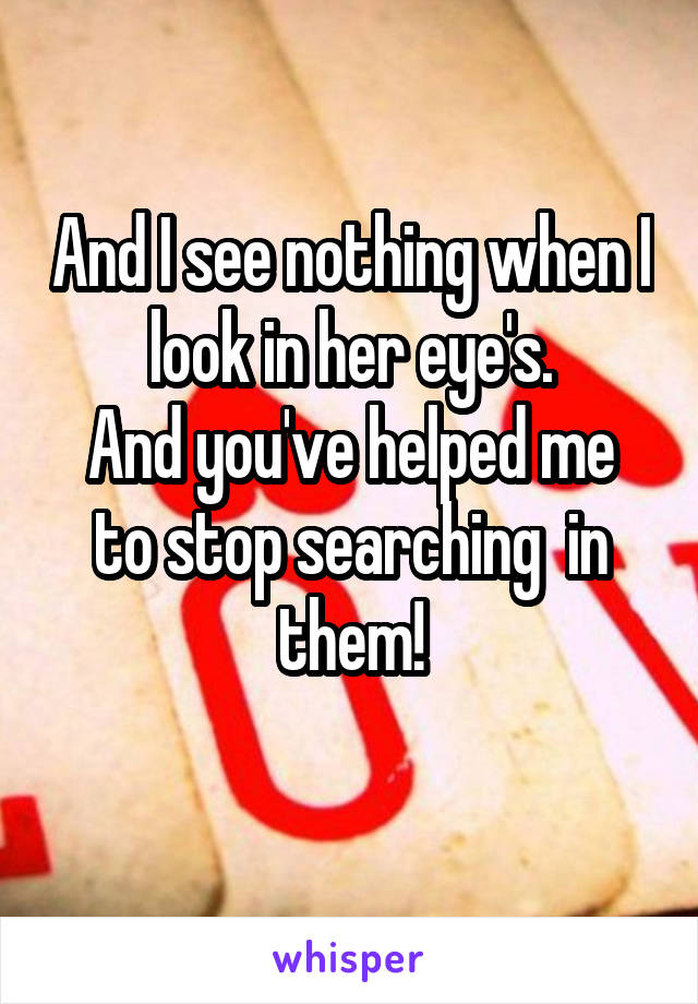 And I see nothing when I look in her eye's.
And you've helped me to stop searching  in them!
