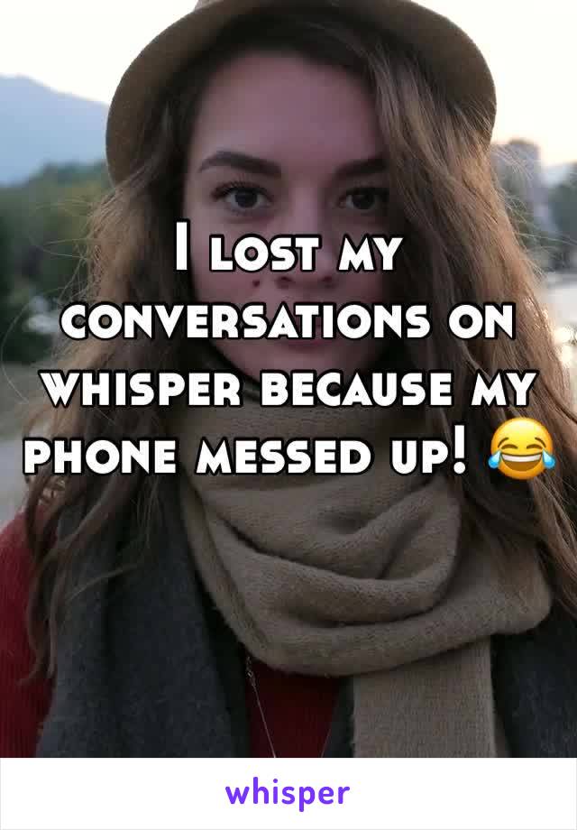 I lost my conversations on whisper because my phone messed up! 😂