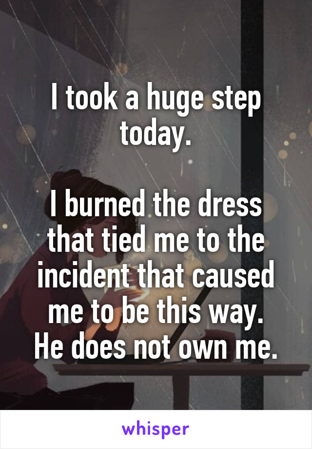 I took a huge step today.

I burned the dress that tied me to the incident that caused me to be this way.
He does not own me.