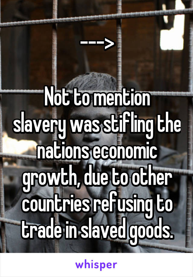 --->

Not to mention slavery was stifling the nations economic growth, due to other countries refusing to trade in slaved goods.