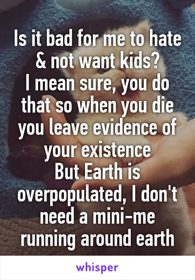 Is it bad for me to hate & not want kids?
I mean sure, you do that so when you die you leave evidence of your existence
But Earth is overpopulated, I don't need a mini-me running around earth