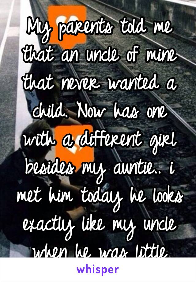 My parents told me that an uncle of mine that never wanted a child. Now has one with a different girl besides my auntie.. i met him today he looks exactly like my uncle when he was little