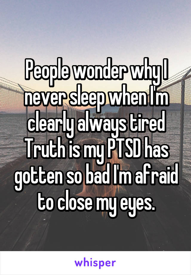 People wonder why I never sleep when I'm clearly always tired
Truth is my PTSD has gotten so bad I'm afraid to close my eyes.